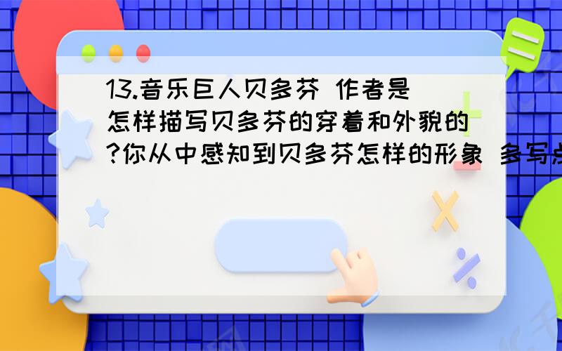 13.音乐巨人贝多芬 作者是怎样描写贝多芬的穿着和外貌的?你从中感知到贝多芬怎样的形象 多写点