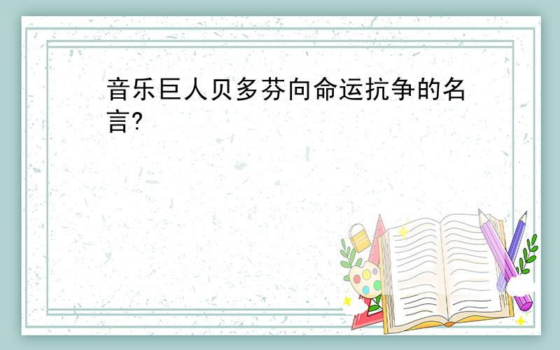 音乐巨人贝多芬向命运抗争的名言?