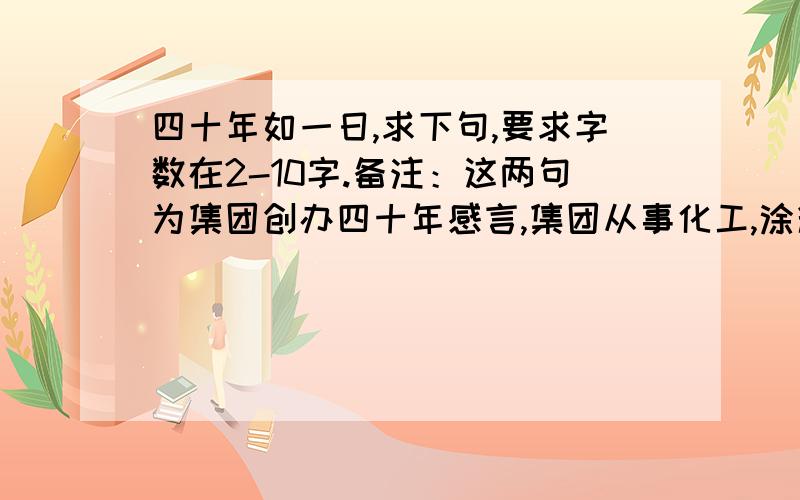 四十年如一日,求下句,要求字数在2-10字.备注：这两句为集团创办四十年感言,集团从事化工,涂料,溶剂