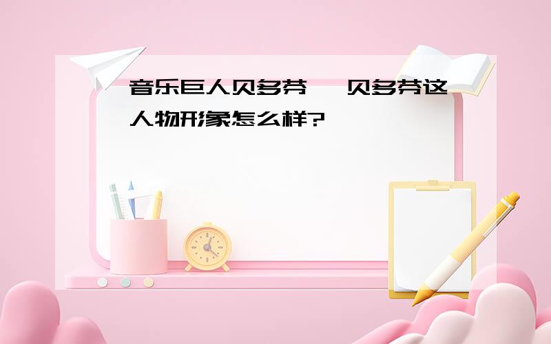 《音乐巨人贝多芬》 贝多芬这一人物形象怎么样?