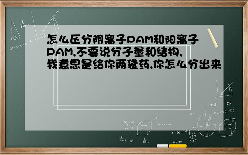 怎么区分阴离子PAM和阳离子PAM,不要说分子量和结构,我意思是给你两袋药,你怎么分出来