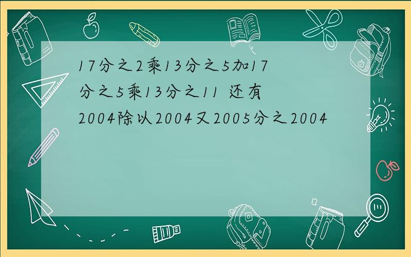 17分之2乘13分之5加17分之5乘13分之11 还有 2004除以2004又2005分之2004