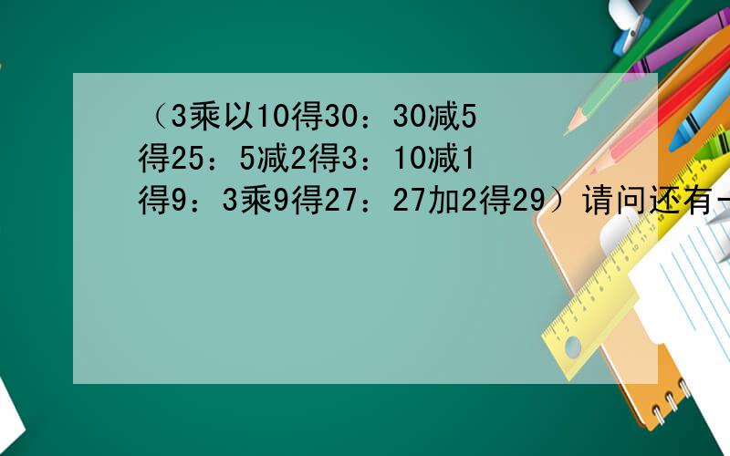 （3乘以10得30：30减5得25：5减2得3：10减1得9：3乘9得27：27加2得29）请问还有一个去哪里了