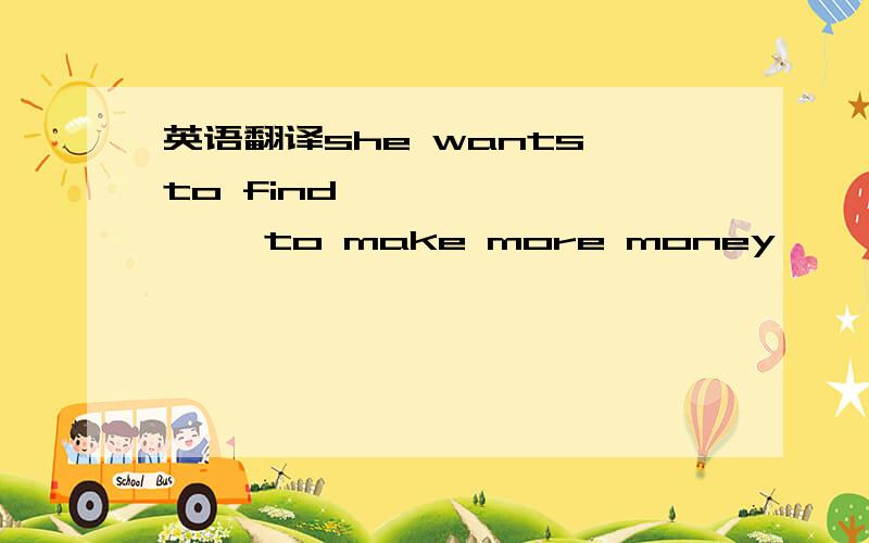 英语翻译she wants to find —— —— —— to make more money