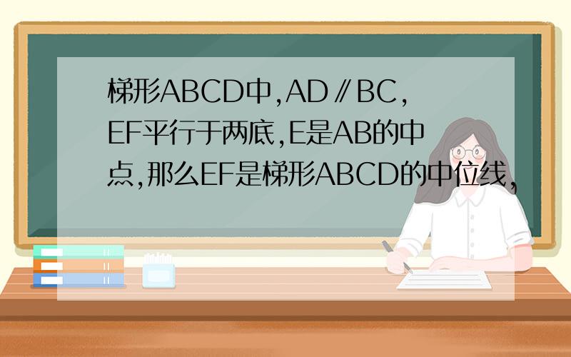 梯形ABCD中,AD∥BC,EF平行于两底,E是AB的中点,那么EF是梯形ABCD的中位线,