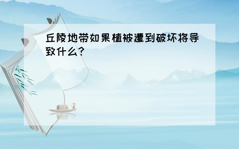 丘陵地带如果植被遭到破坏将导致什么?