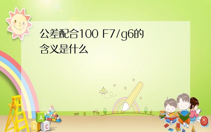 公差配合100 F7/g6的含义是什么