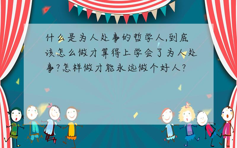 什么是为人处事的哲学人,到底该怎么做才算得上学会了为人处事?怎样做才能永远做个好人?