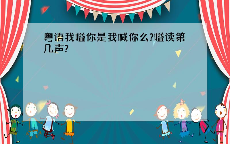 粤语我嗌你是我喊你么?嗌读第几声?