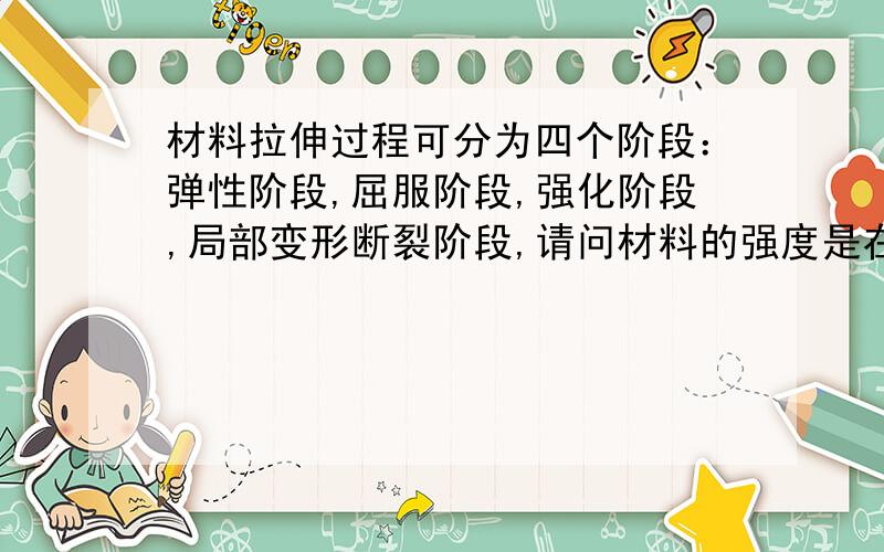 材料拉伸过程可分为四个阶段：弹性阶段,屈服阶段,强化阶段,局部变形断裂阶段,请问材料的强度是在弹...