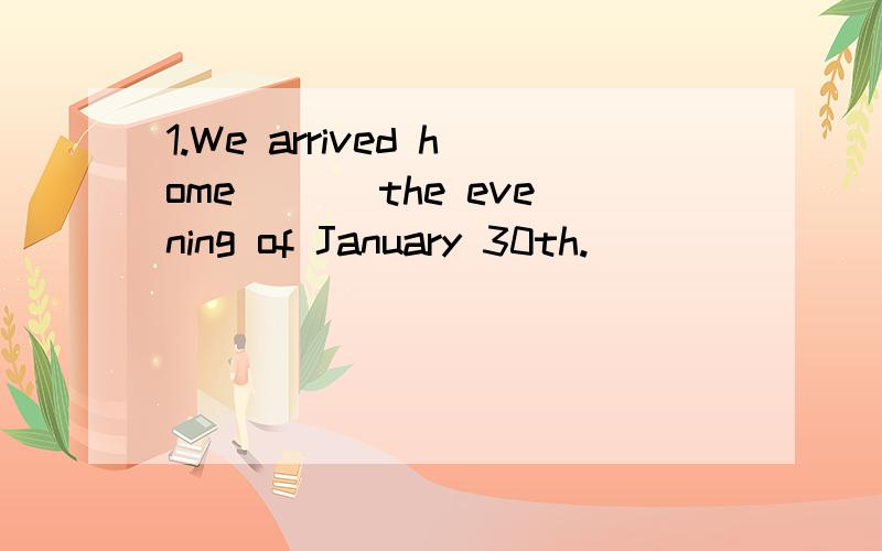 1.We arrived home ___the evening of January 30th.