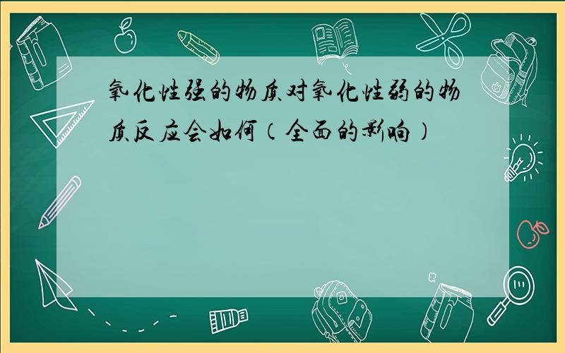 氧化性强的物质对氧化性弱的物质反应会如何（全面的影响）