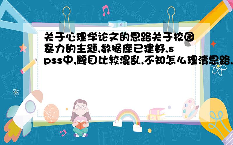 关于心理学论文的思路关于校园暴力的主题,数据库已建好,spss中,题目比较混乱,不知怎么理清思路,