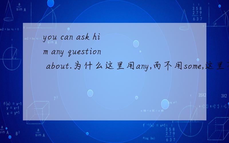 you can ask him any question about.为什么这里用any,而不用some,这里不是肯定句