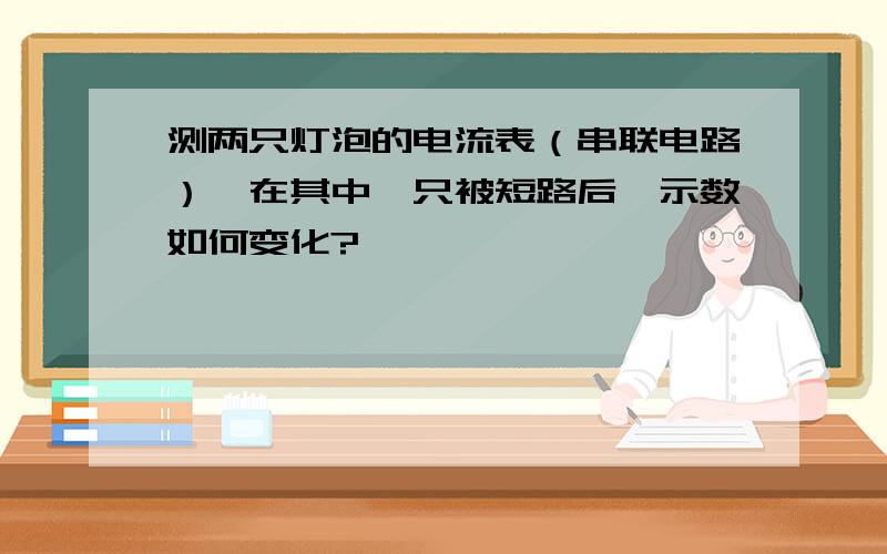 测两只灯泡的电流表（串联电路）,在其中一只被短路后,示数如何变化?