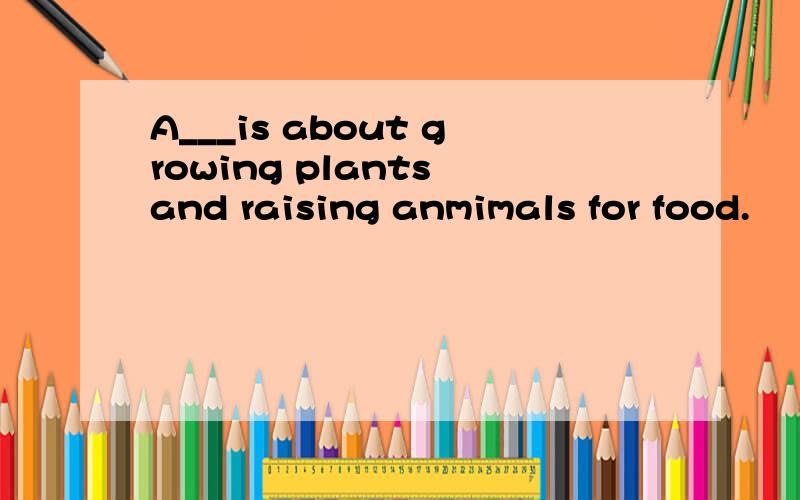 A___is about growing plants and raising anmimals for food.