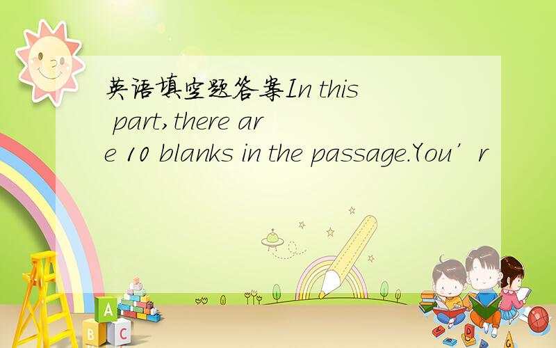 英语填空题答案In this part,there are 10 blanks in the passage.You’r