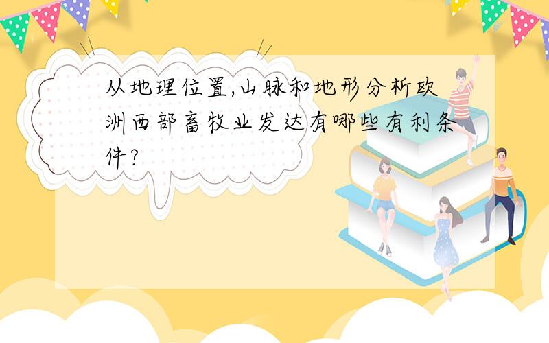 从地理位置,山脉和地形分析欧洲西部畜牧业发达有哪些有利条件?