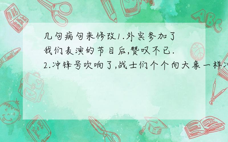 几句病句来修改1.外宾参加了我们表演的节目后,赞叹不已.2.冲锋号吹响了,战士们个个向大象一样冲向敌人的阵地.3.菜园里