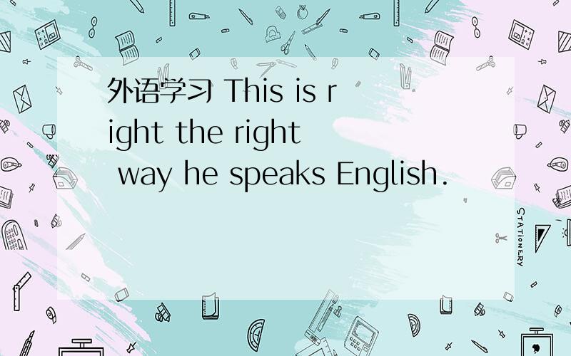 外语学习 This is right the right way he speaks English.