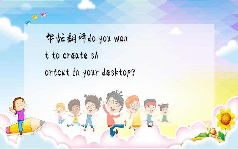 帮忙翻译do you want to create shortcut in your desktop?