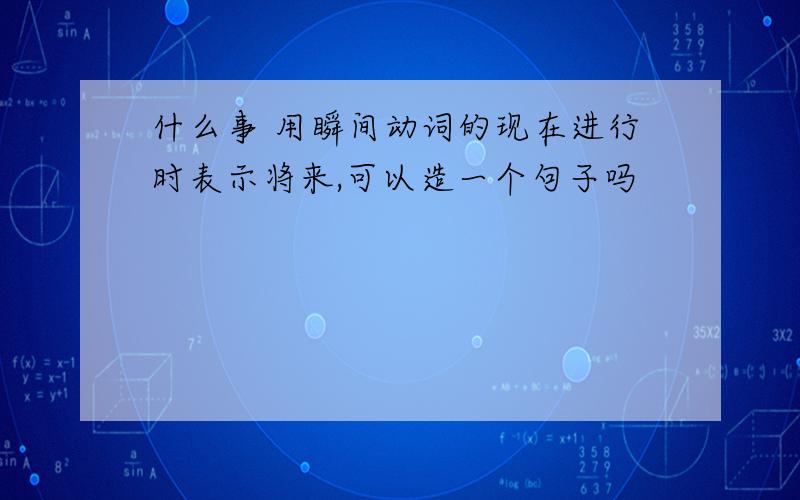 什么事 用瞬间动词的现在进行时表示将来,可以造一个句子吗