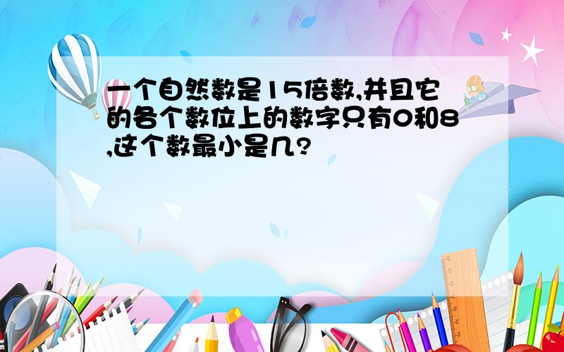 一个自然数是15倍数,并且它的各个数位上的数字只有0和8,这个数最小是几?