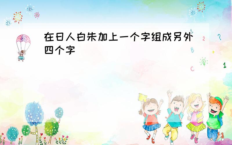 在日人白朱加上一个字组成另外四个字