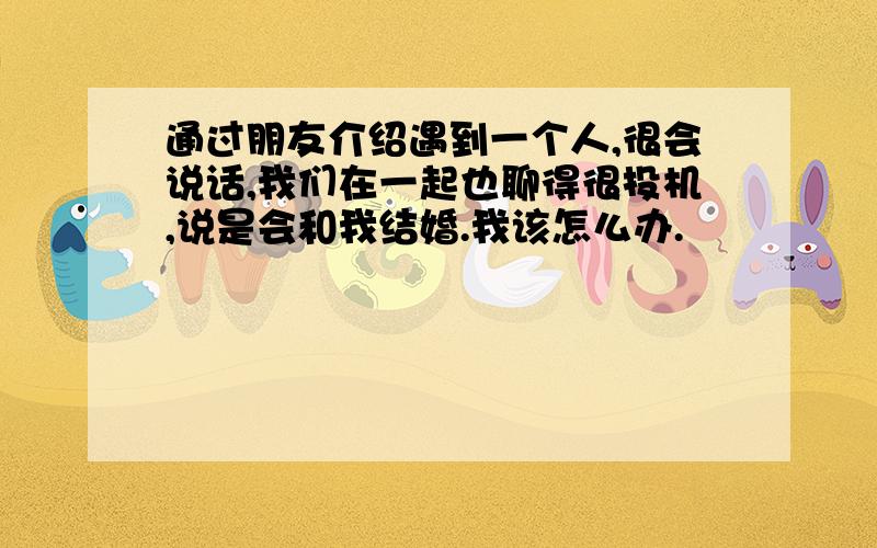 通过朋友介绍遇到一个人,很会说话,我们在一起也聊得很投机,说是会和我结婚.我该怎么办.