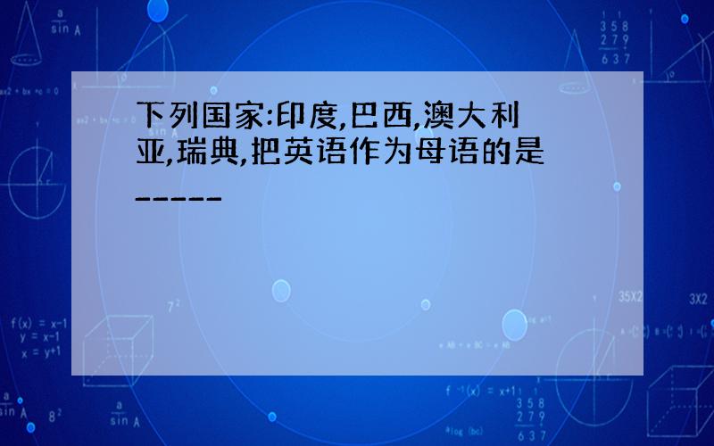 下列国家:印度,巴西,澳大利亚,瑞典,把英语作为母语的是_____