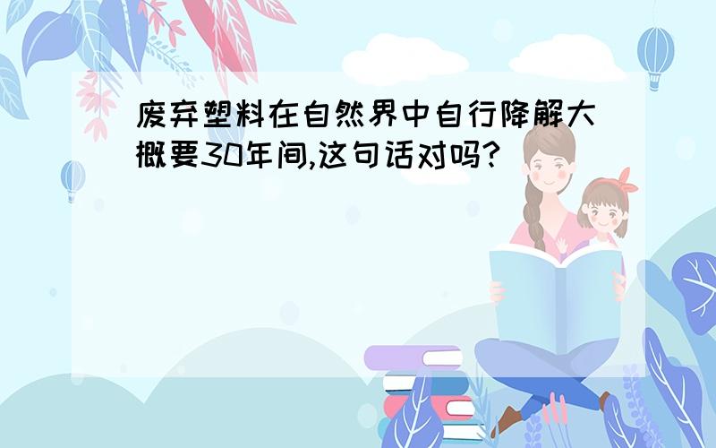 废弃塑料在自然界中自行降解大概要30年间,这句话对吗?