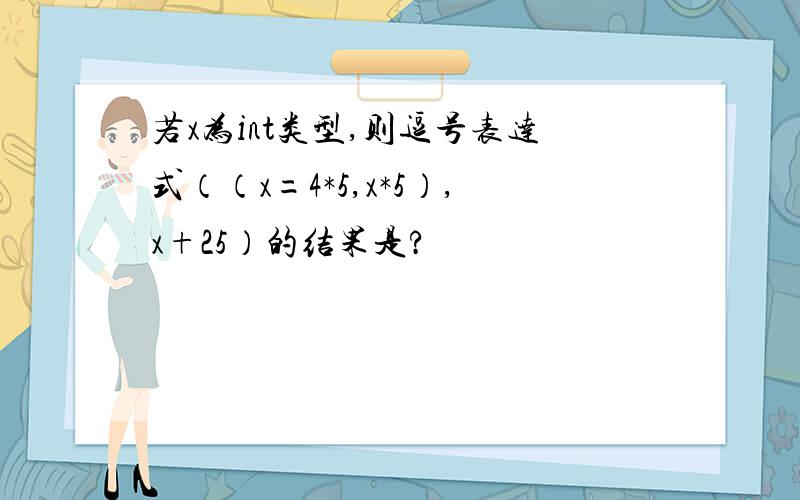 若x为int类型,则逗号表达式（（x=4*5,x*5）,x+25）的结果是?