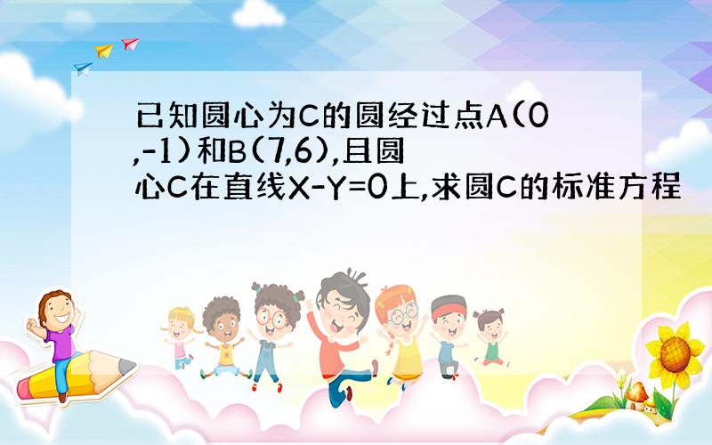 已知圆心为C的圆经过点A(0,-1)和B(7,6),且圆心C在直线X-Y=0上,求圆C的标准方程