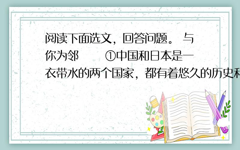 阅读下面选文，回答问题。 与你为邻 　　①中国和日本是一衣带水的两个国家，都有着悠久的历史和灿烂的文化。中华文化虽历经磨