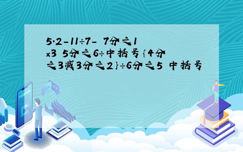 5.2－11÷7－ 7分之1×3 5分之6÷中括号｛4分之3减3分之2｝÷6分之5 中括号