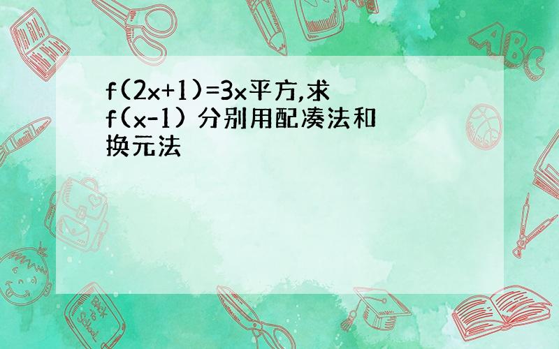 f(2x+1)=3x平方,求f(x-1) 分别用配凑法和换元法