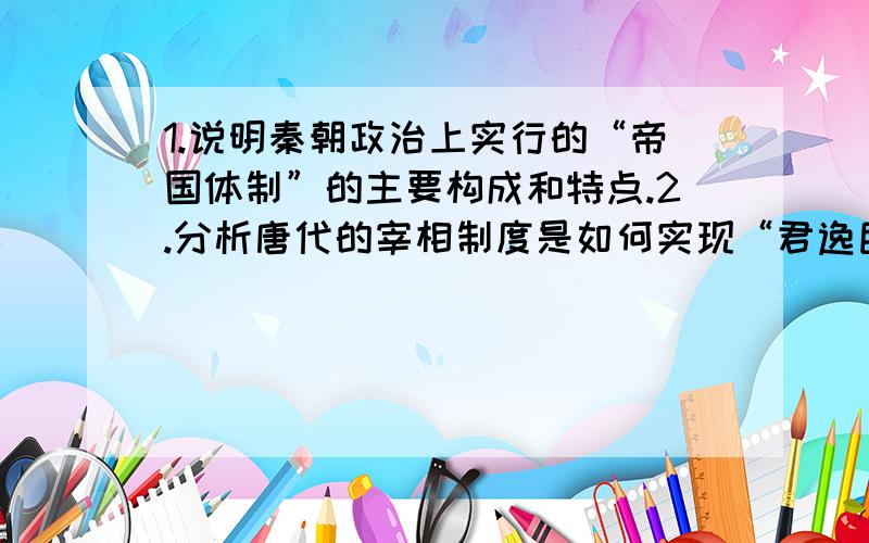 1.说明秦朝政治上实行的“帝国体制”的主要构成和特点.2.分析唐代的宰相制度是如何实现“君逸臣劳”的.