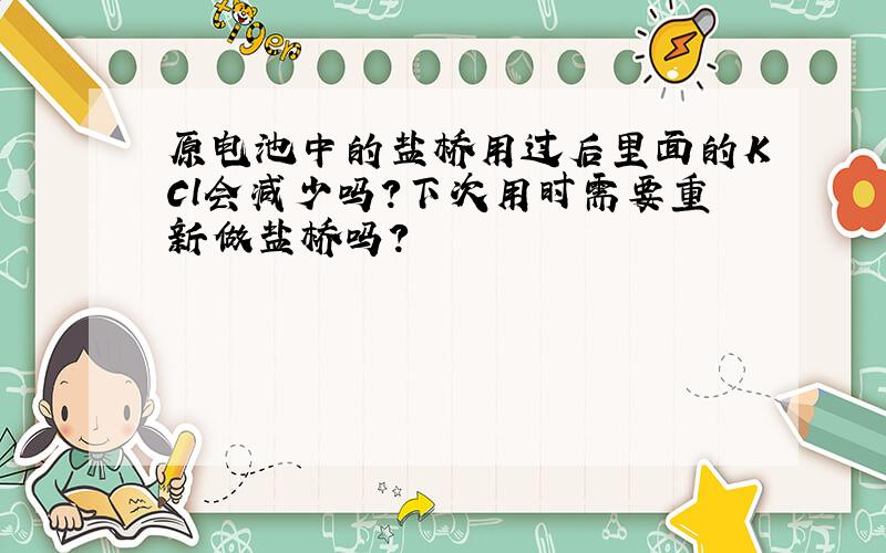 原电池中的盐桥用过后里面的KCl会减少吗?下次用时需要重新做盐桥吗?
