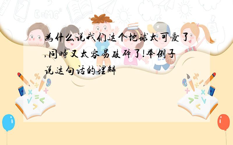 为什么说我们这个地球太可爱了,同时又太容易破碎了!举例子说这句话的理解