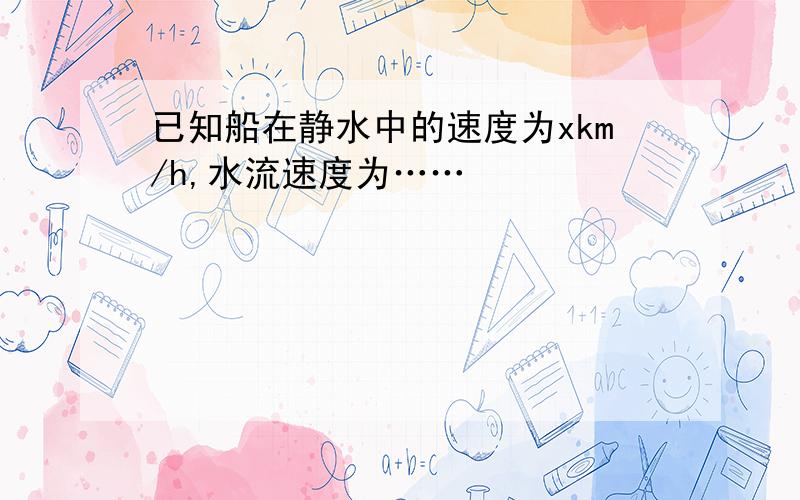 已知船在静水中的速度为xkm/h,水流速度为……