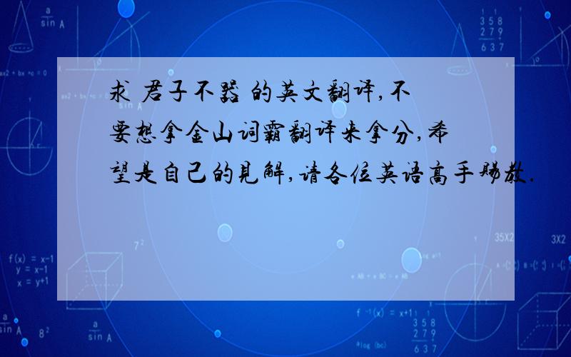 求 君子不器 的英文翻译,不要想拿金山词霸翻译来拿分,希望是自己的见解,请各位英语高手赐教.