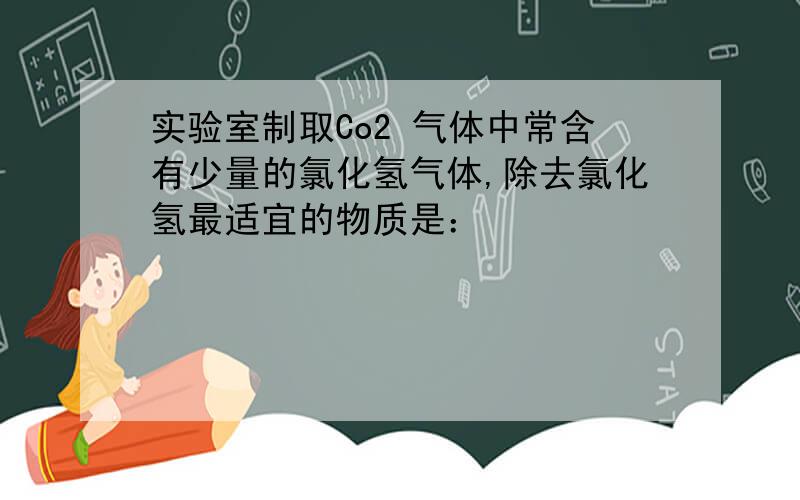 实验室制取Co2 气体中常含有少量的氯化氢气体,除去氯化氢最适宜的物质是：