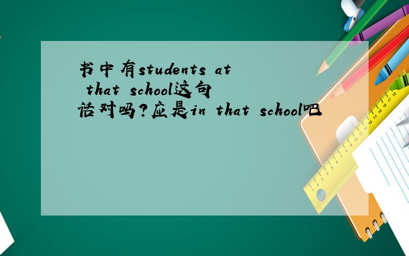 书中有students at that school这句话对吗?应是in that school吧