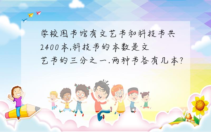 学校图书馆有文艺书和科技书共2400本,科技书的本数是文艺书的三分之一.两种书各有几本?