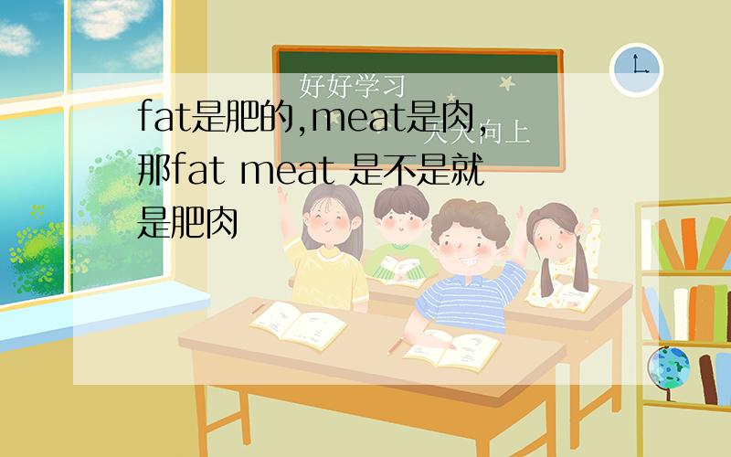 fat是肥的,meat是肉,那fat meat 是不是就是肥肉