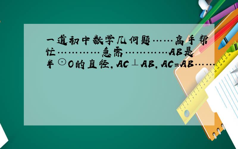 一道初中数学几何题……高手帮忙…………急需…………AB是半⊙O的直径,AC⊥AB,AC＝AB……