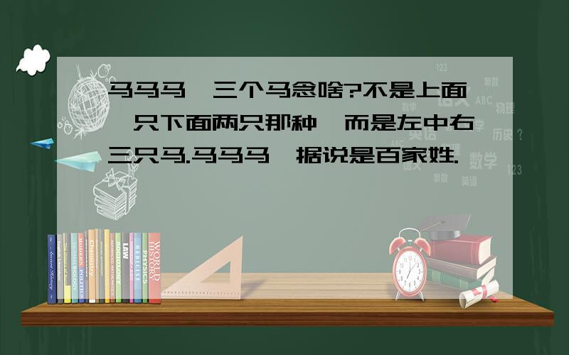 马马马,三个马念啥?不是上面一只下面两只那种,而是左中右三只马.马马马,据说是百家姓.