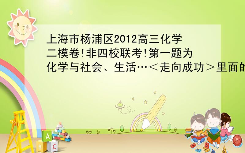 上海市杨浦区2012高三化学二模卷!非四校联考!第一题为化学与社会、生活…＜走向成功＞里面的