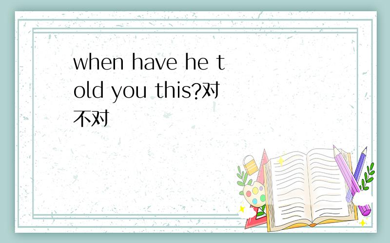 when have he told you this?对不对