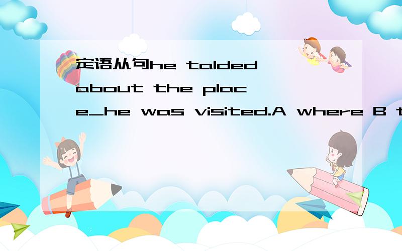 定语从句he talded about the place_he was visited.A where B that